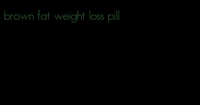 brown fat weight loss pill