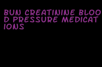 bun creatinine blood pressure medications