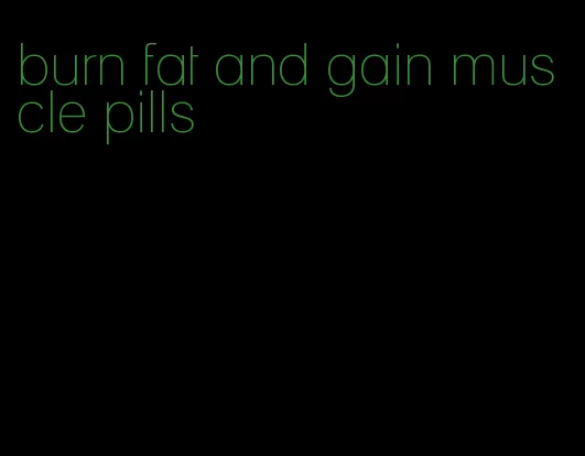 burn fat and gain muscle pills