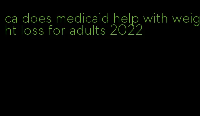 ca does medicaid help with weight loss for adults 2022