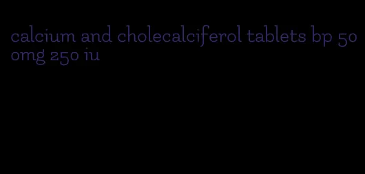 calcium and cholecalciferol tablets bp 500mg 250 iu