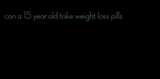can a 15 year old take weight loss pills
