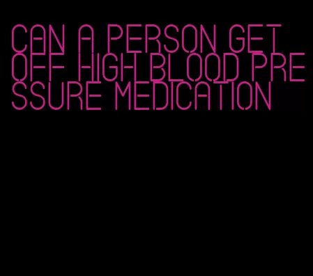 can a person get off high blood pressure medication