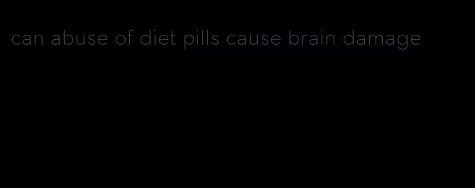 can abuse of diet pills cause brain damage