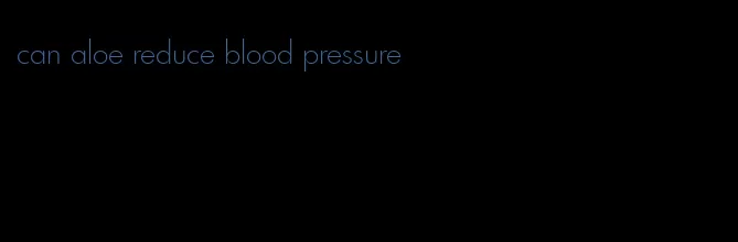 can aloe reduce blood pressure