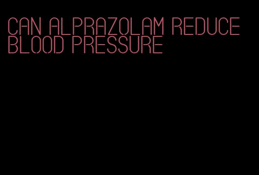 can alprazolam reduce blood pressure