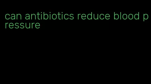 can antibiotics reduce blood pressure
