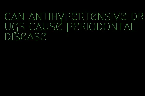 can antihypertensive drugs cause periodontal disease