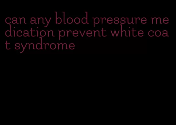 can any blood pressure medication prevent white coat syndrome