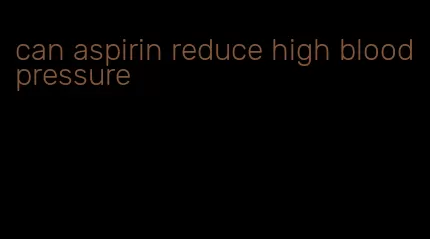 can aspirin reduce high blood pressure
