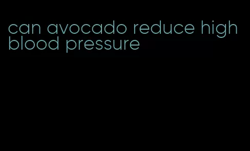can avocado reduce high blood pressure