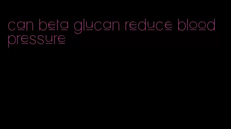 can beta glucan reduce blood pressure