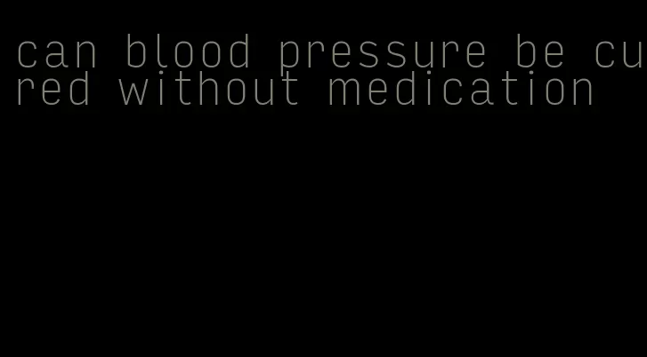 can blood pressure be cured without medication