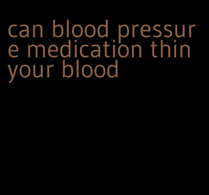 can blood pressure medication thin your blood