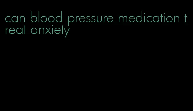 can blood pressure medication treat anxiety