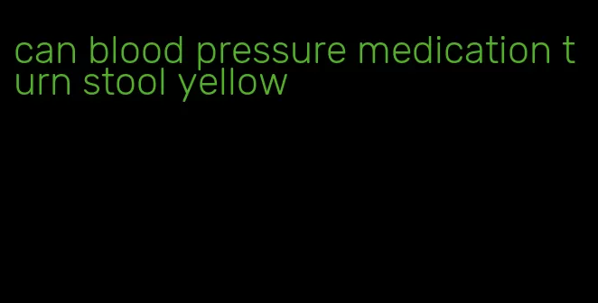 can blood pressure medication turn stool yellow