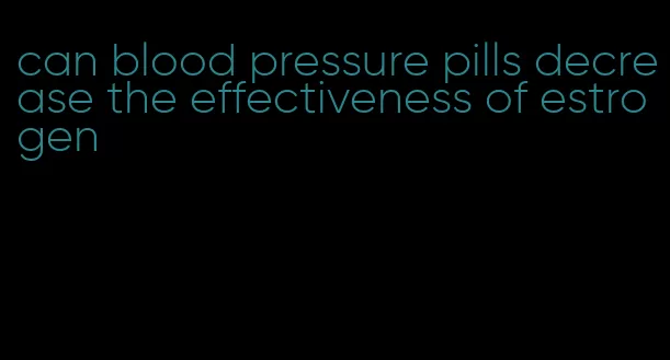 can blood pressure pills decrease the effectiveness of estrogen
