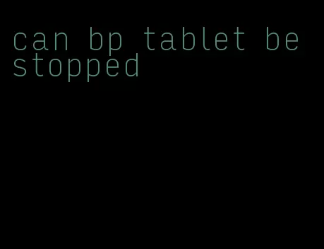 can bp tablet be stopped