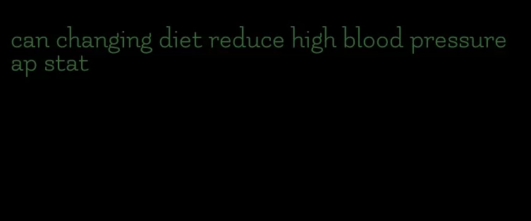 can changing diet reduce high blood pressure ap stat