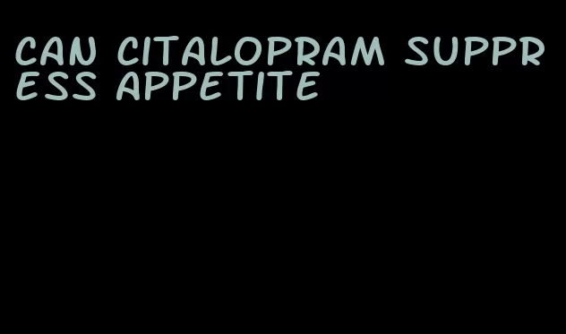 can citalopram suppress appetite
