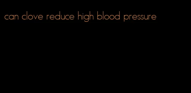 can clove reduce high blood pressure