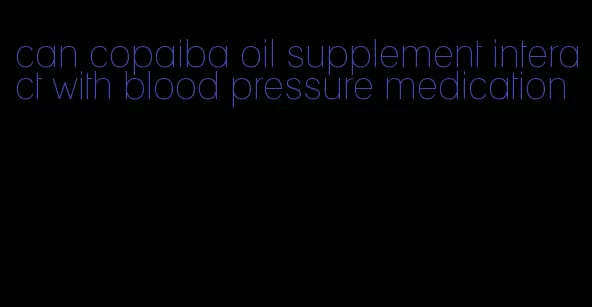 can copaiba oil supplement interact with blood pressure medication