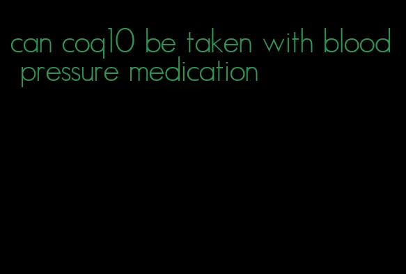 can coq10 be taken with blood pressure medication