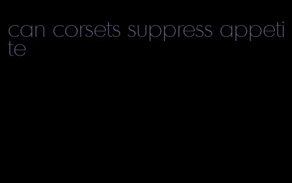 can corsets suppress appetite