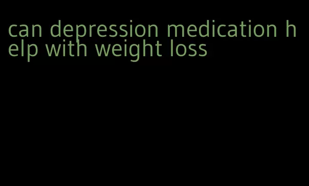 can depression medication help with weight loss