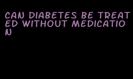 can diabetes be treated without medication