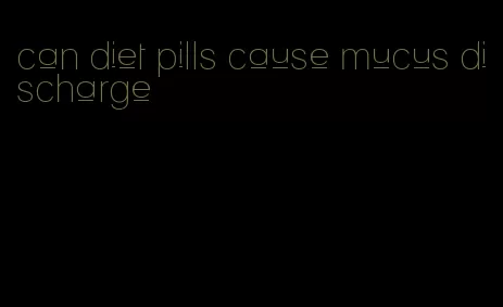 can diet pills cause mucus discharge