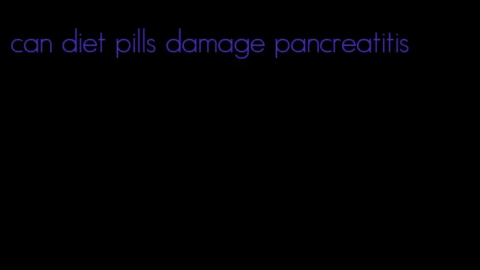 can diet pills damage pancreatitis