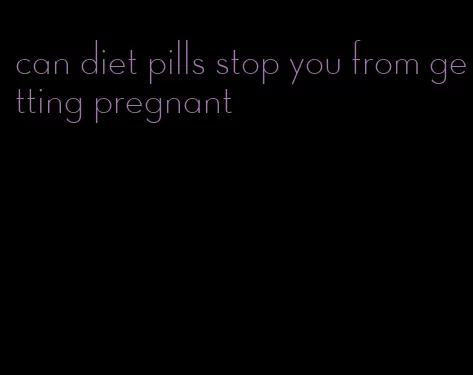 can diet pills stop you from getting pregnant