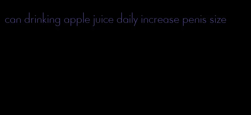 can drinking apple juice daily increase penis size