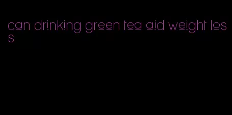 can drinking green tea aid weight loss
