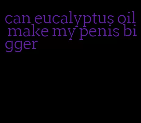 can eucalyptus oil make my penis bigger