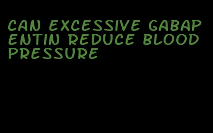 can excessive gabapentin reduce blood pressure