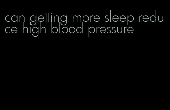 can getting more sleep reduce high blood pressure