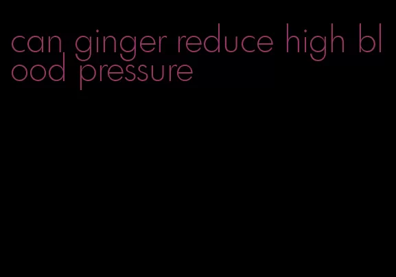 can ginger reduce high blood pressure