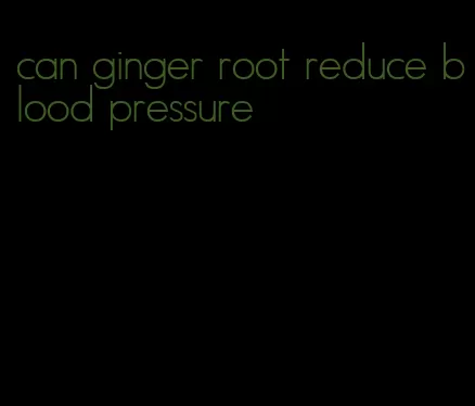 can ginger root reduce blood pressure