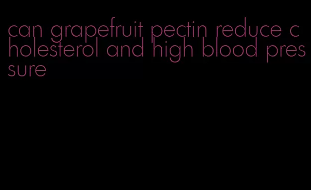 can grapefruit pectin reduce cholesterol and high blood pressure