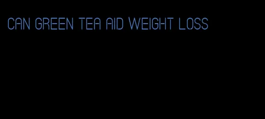 can green tea aid weight loss