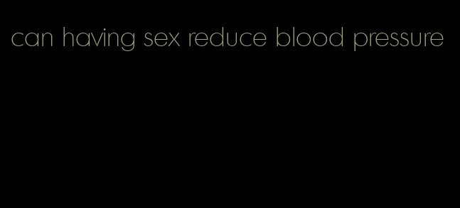 can having sex reduce blood pressure