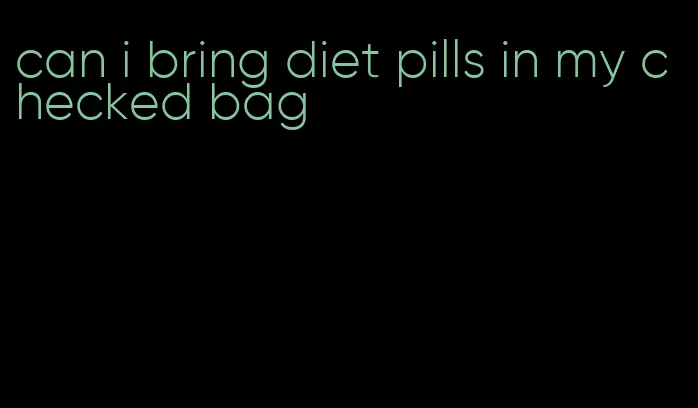 can i bring diet pills in my checked bag