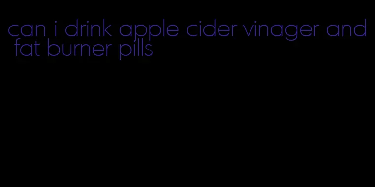can i drink apple cider vinager and fat burner pills