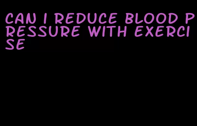 can i reduce blood pressure with exercise