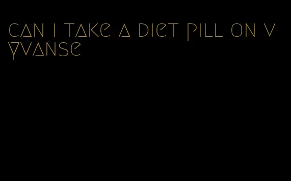 can i take a diet pill on vyvanse