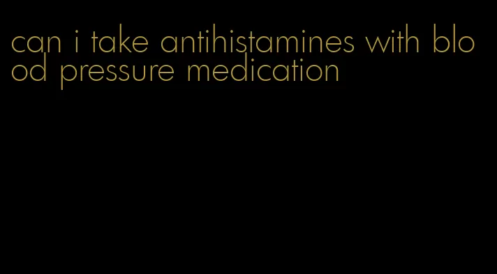 can i take antihistamines with blood pressure medication