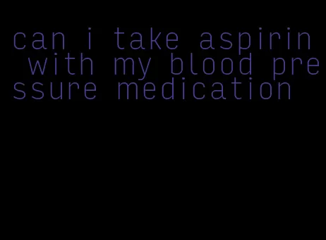 can i take aspirin with my blood pressure medication