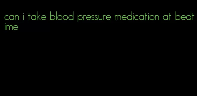 can i take blood pressure medication at bedtime